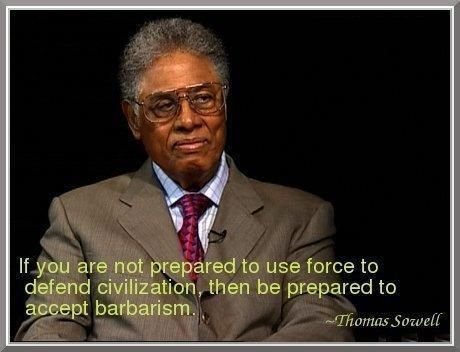 Image result for dr thomas sowell if you're not prepared to accept force to be used to defend civilisation, be prepared to accept barbarism