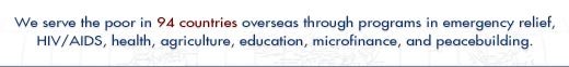  Catholic Relief Services is the official international relief and development agency of the U.S. Catholic community. We serve the poor in 94 countries overseas through programs in emergency relief, HIV/AIDS, health, agriculture, education, microfinance, and peacebuilding.