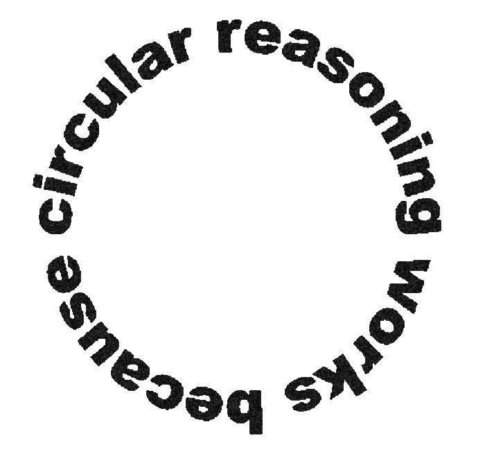 cirular reasoning works because circular reasoning works because...