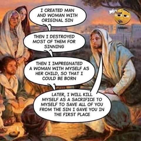 Image may contain: 1 person, text that says "I CREATED MAN AND WOMAN WITH ORIGINAL SIN THEN I DESTROYED MOST OF THEM FOR SINNING THEN I IMPREGNATED A WOMAN WITH MYSELF AS HER CHILD, so THAT I COULD BE BORN LATER, I WILL KILL MYSELF AS A SACRIFICE το MYSELF Το SAVE ALL OF YOU FROM THE SIN I GAVE YOU IN THE FIRST PLACE"